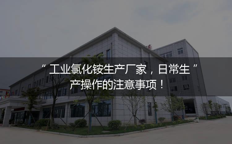 工業(yè)氯化銨生產(chǎn)廠家，日常生產(chǎn)操作的注意事項！