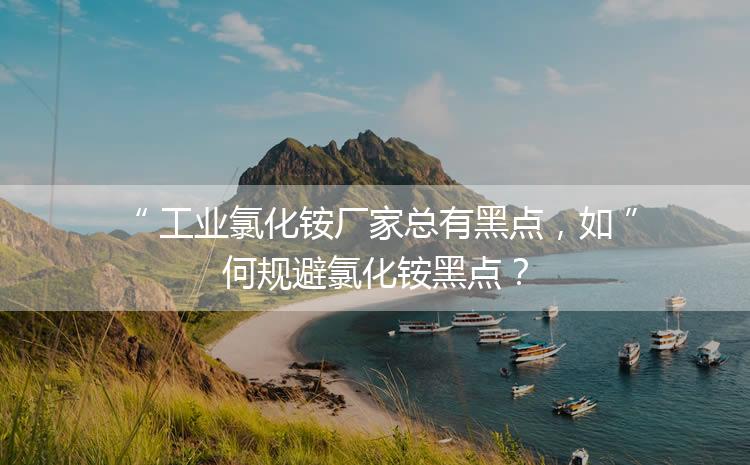 工業(yè)氯化銨廠家總有黑點(diǎn)，如何規(guī)避氯化銨黑點(diǎn)？